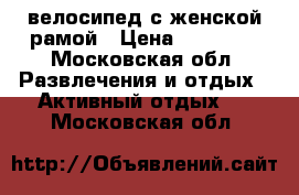 велосипед с женской рамой › Цена ­ 11 000 - Московская обл. Развлечения и отдых » Активный отдых   . Московская обл.